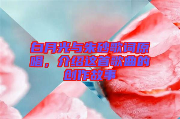 白月光與朱砂歌詞原唱，介紹這首歌曲的創作故事