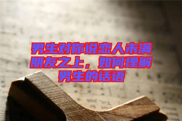 男生對你說戀人未滿朋友之上，如何理解男生的話語