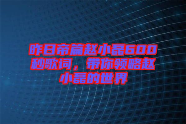 昨日帝篇趙小磊600秒歌詞，帶你領(lǐng)略趙小磊的世界