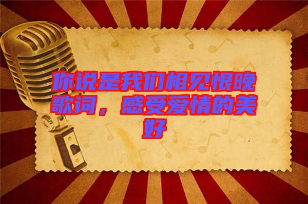 你說是我們相見恨晚歌詞，感受愛情的美好