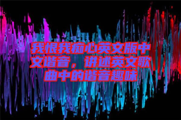 我恨我癡心英文版中文諧音，講述英文歌曲中的諧音趣味