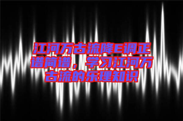 江河萬古流降E調正譜簡譜，學習江河萬古流的樂理知識