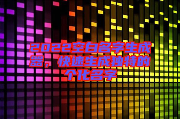 2022空白名字生成器，快速生成獨(dú)特的個(gè)化名字