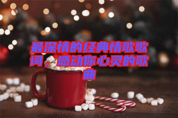 最深情的經典情歌歌詞，感動你心靈的歌曲