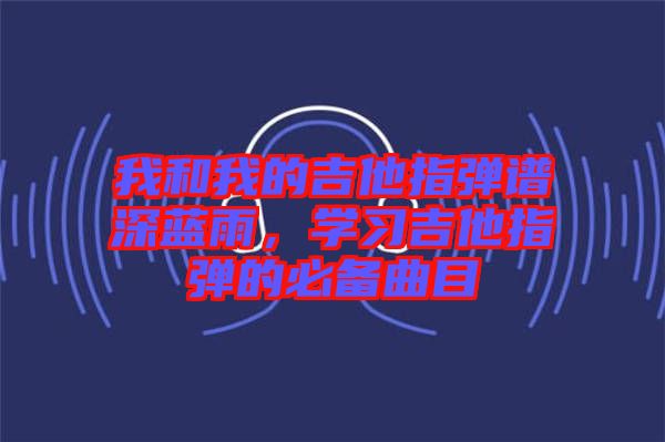 我和我的吉他指彈譜深藍雨，學習吉他指彈的必備曲目