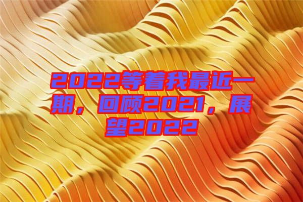 2022等著我最近一期，回顧2021，展望2022