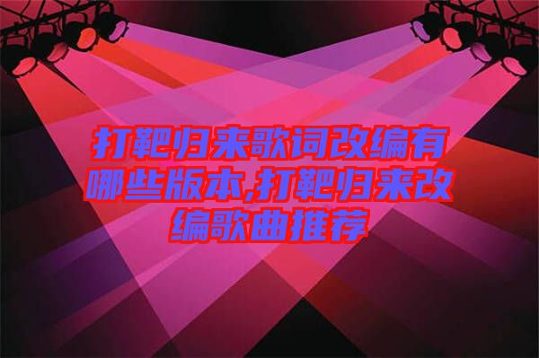 打靶歸來歌詞改編有哪些版本,打靶歸來改編歌曲推薦