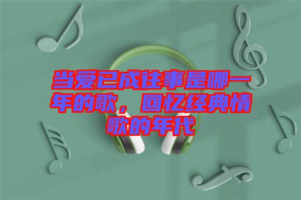 當愛已成往事是哪一年的歌，回憶經典情歌的年代