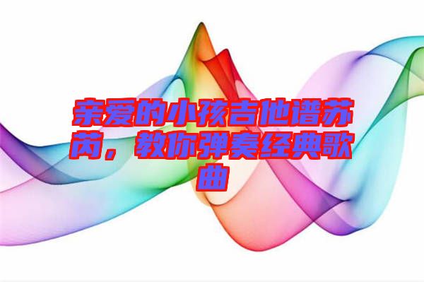 親愛的小孩吉他譜蘇芮，教你彈奏經典歌曲