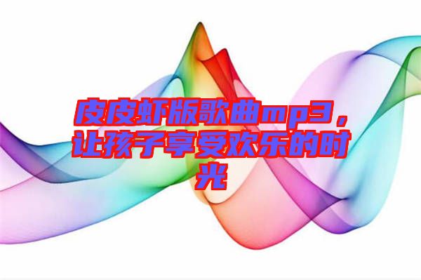 皮皮蝦版歌曲mp3，讓孩子享受歡樂的時(shí)光