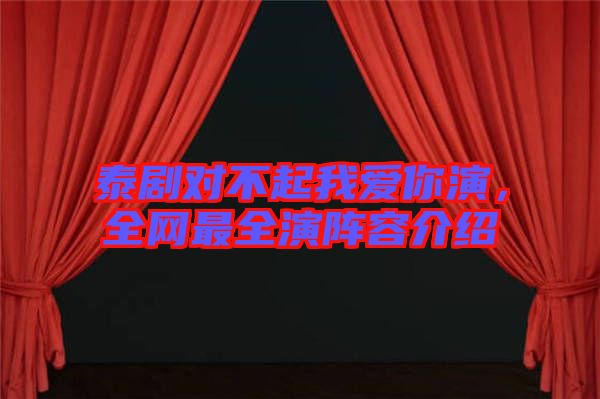 泰劇對(duì)不起我愛(ài)你演，全網(wǎng)最全演陣容介紹