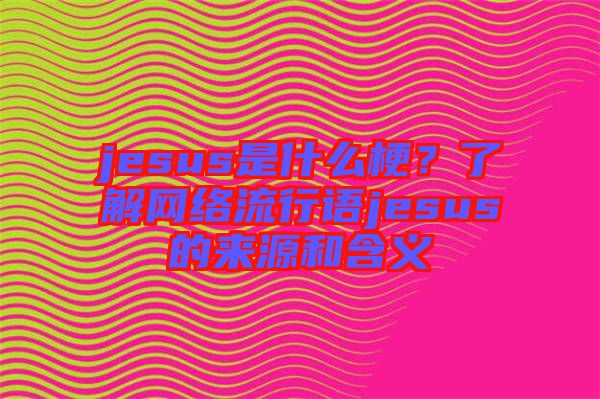 jesus是什么梗？了解網(wǎng)絡(luò)流行語jesus的來源和含義