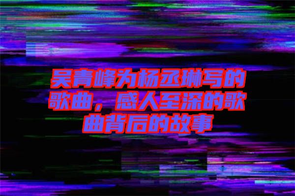 吳青峰為楊丞琳寫的歌曲，感人至深的歌曲背后的故事