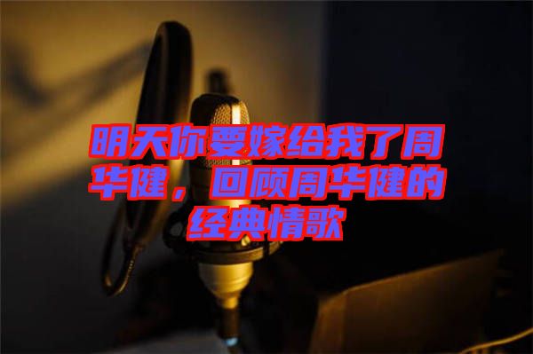 明天你要嫁給我了周華健，回顧周華健的經典情歌