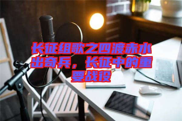 長征組歌之四渡赤水出奇兵，長征中的重要戰役