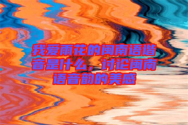 我愛雨花的閩南語諧音是什么，討論閩南語音韻的美感