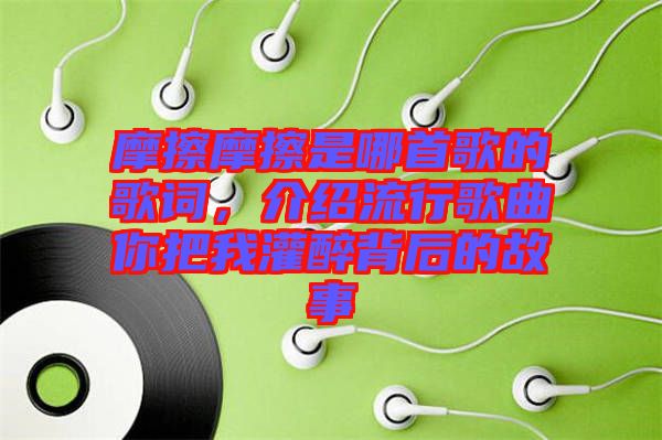 摩擦摩擦是哪首歌的歌詞，介紹流行歌曲你把我灌醉背后的故事