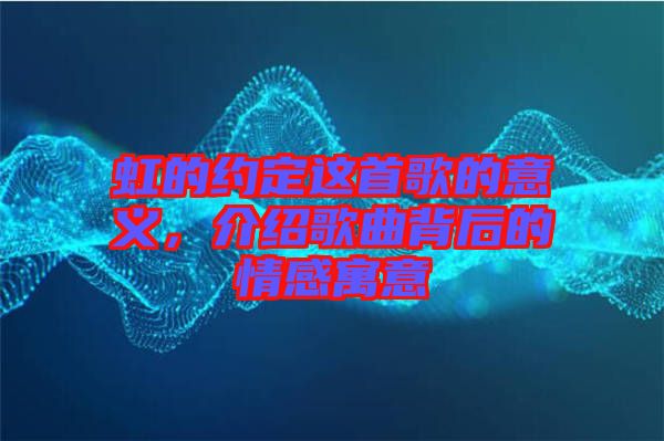 虹的約定這首歌的意義，介紹歌曲背后的情感寓意