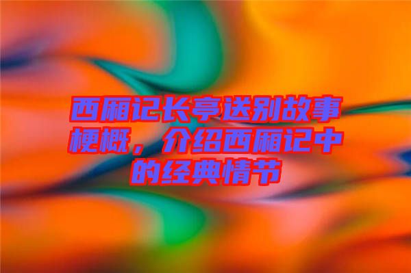 西廂記長亭送別故事梗概，介紹西廂記中的經典情節