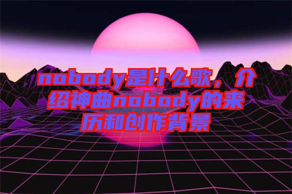 nobody是什么歌，介紹神曲nobody的來歷和創(chuàng)作背景