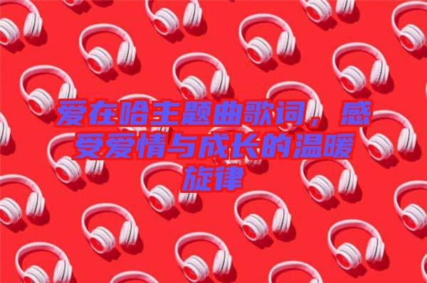 愛在哈主題曲歌詞，感受愛情與成長的溫暖旋律