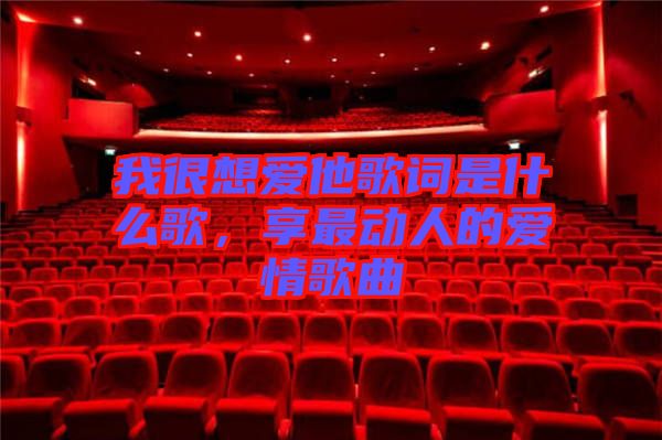 我很想愛他歌詞是什么歌，享最動人的愛情歌曲