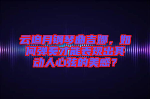 云追月鋼琴曲吉娜，如何彈奏才能表現出其動人心弦的美感？