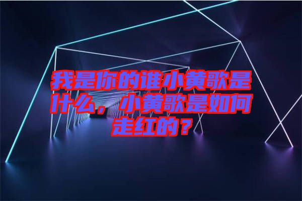 我是你的誰小黃歌是什么，小黃歌是如何走紅的？