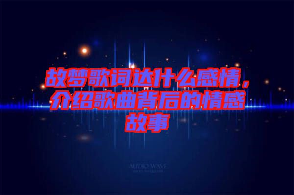 故夢歌詞達什么感情，介紹歌曲背后的情感故事