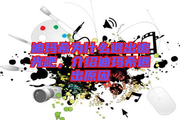 迪瑪希為什么退出追光吧，介紹迪瑪希退出原因