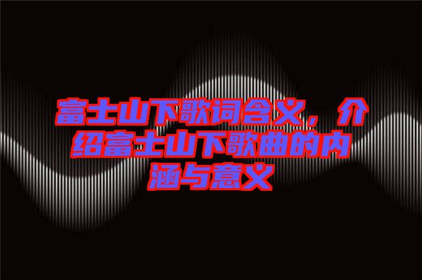 富士山下歌詞含義，介紹富士山下歌曲的內涵與意義