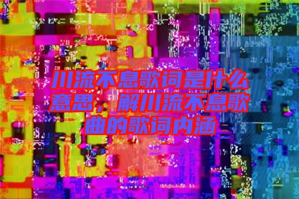 川流不息歌詞是什么意思，解川流不息歌曲的歌詞內涵