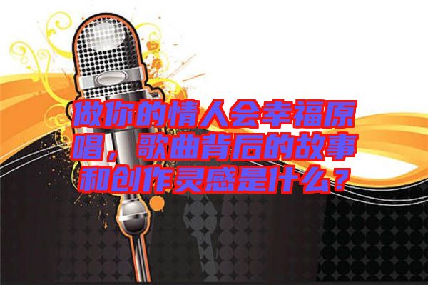 做你的情人會幸福原唱，歌曲背后的故事和創(chuàng)作靈感是什么？