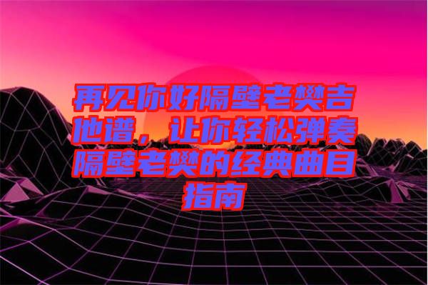 再見你好隔壁老樊吉他譜，讓你輕松彈奏隔壁老樊的經典曲目指南