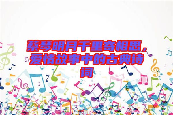 蔡琴明月千里寄相思，愛情故事中的古典詩詞