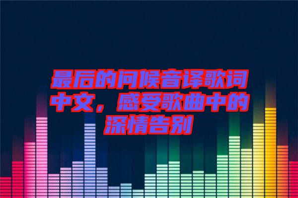 最后的問候音譯歌詞中文，感受歌曲中的深情告別