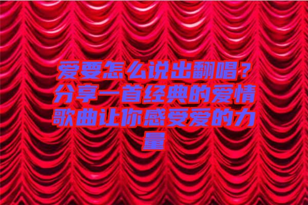 愛要怎么說出翻唱？分享一首經(jīng)典的愛情歌曲讓你感受愛的力量