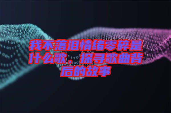 我不落淚情緒零碎是什么歌，探尋歌曲背后的故事