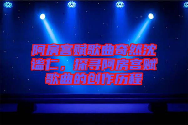 阿房宮賦歌曲奇然沈謐仁，探尋阿房宮賦歌曲的創作歷程