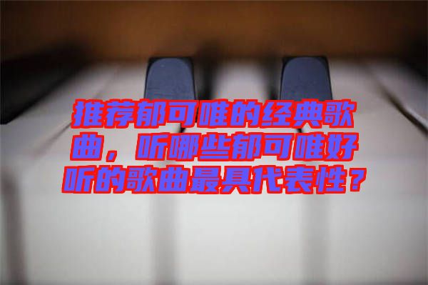 推薦郁可唯的經典歌曲，聽哪些郁可唯好聽的歌曲最具代表性？