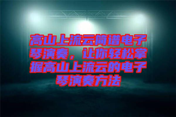 高山上流云簡(jiǎn)譜電子琴演奏，讓你輕松掌握高山上流云的電子琴演奏方法