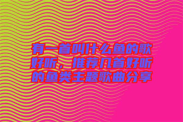 有一首叫什么魚的歌好聽，推薦幾首好聽的魚類主題歌曲分享