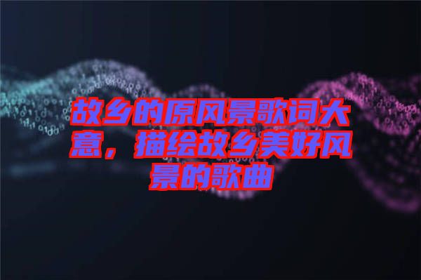 故鄉(xiāng)的原風景歌詞大意，描繪故鄉(xiāng)美好風景的歌曲