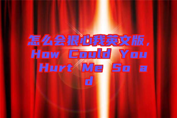 怎么會狠心我英文版，How Could You Hurt Me So ad