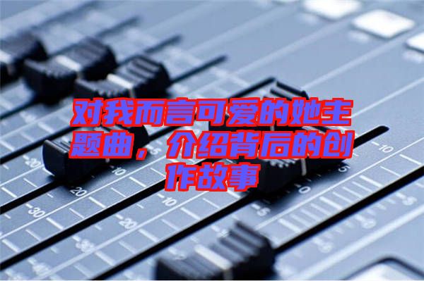 對我而言可愛的她主題曲，介紹背后的創作故事