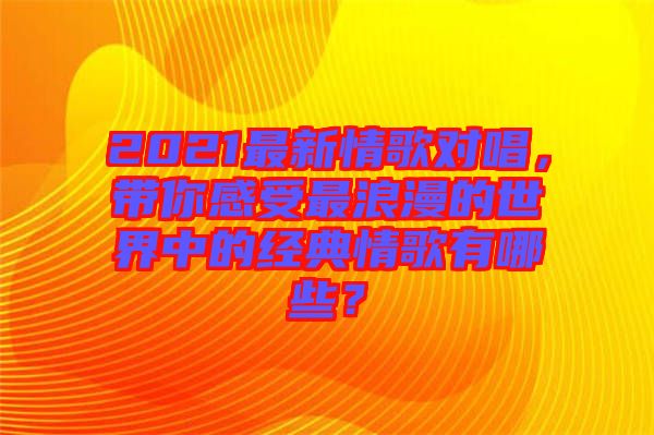 2021最新情歌對唱，帶你感受最浪漫的世界中的經典情歌有哪些？