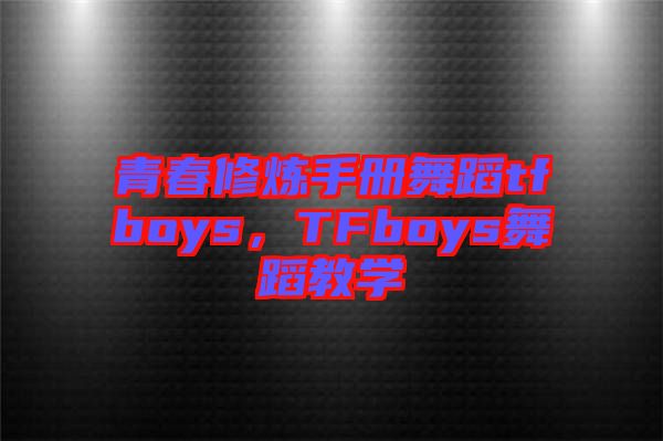 青春修煉手冊舞蹈tfboys，TFboys舞蹈教學