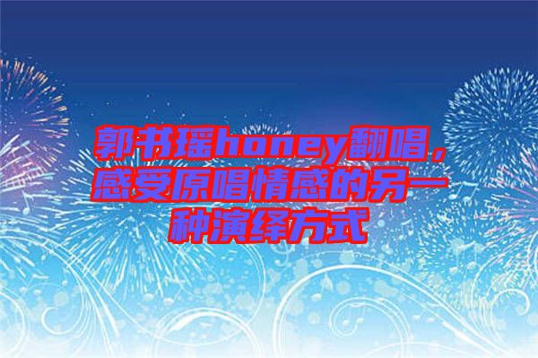 郭書瑤honey翻唱，感受原唱情感的另一種演繹方式