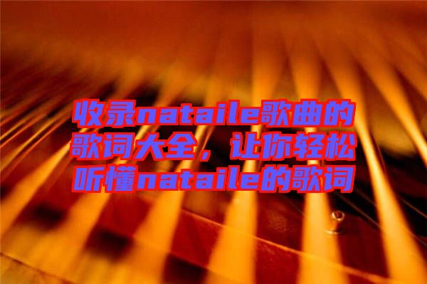 收錄nataile歌曲的歌詞大全，讓你輕松聽懂nataile的歌詞