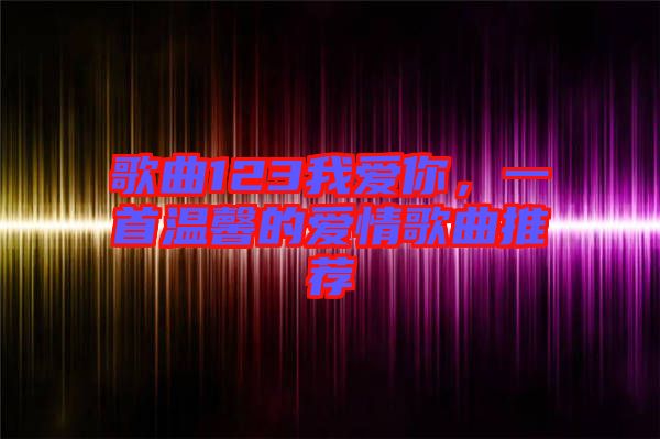 歌曲123我愛你，一首溫馨的愛情歌曲推薦